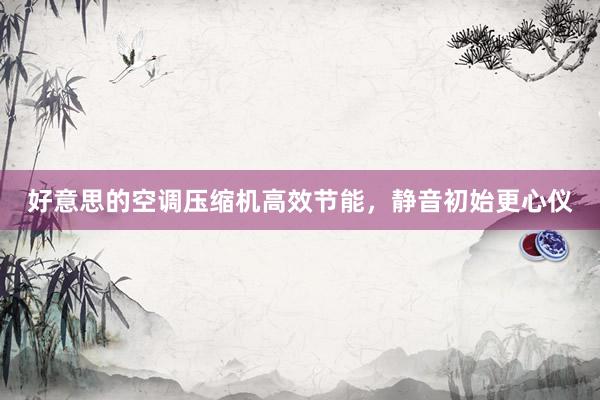好意思的空调压缩机高效节能，静音初始更心仪
