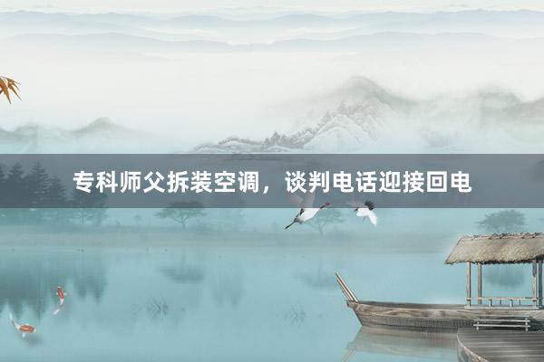 专科师父拆装空调，谈判电话迎接回电
