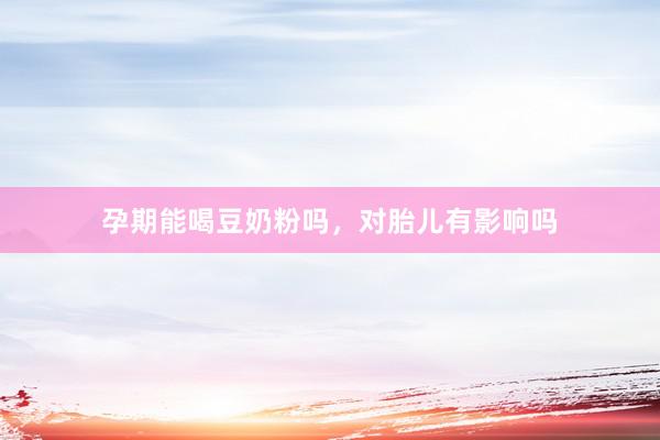 孕期能喝豆奶粉吗，对胎儿有影响吗