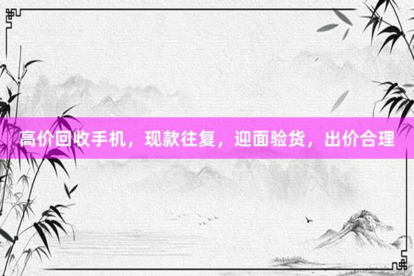 高价回收手机，现款往复，迎面验货，出价合理