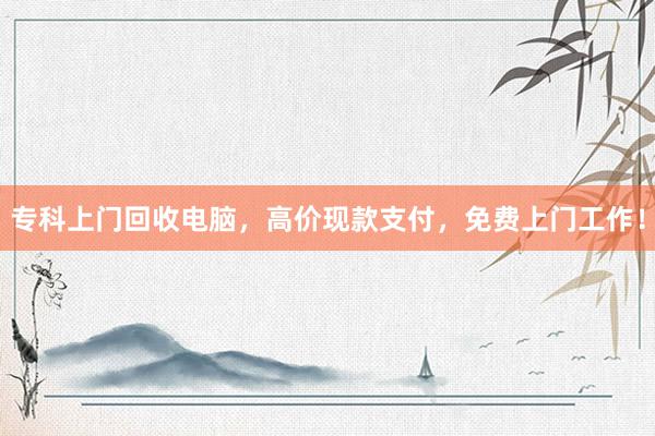 专科上门回收电脑，高价现款支付，免费上门工作！