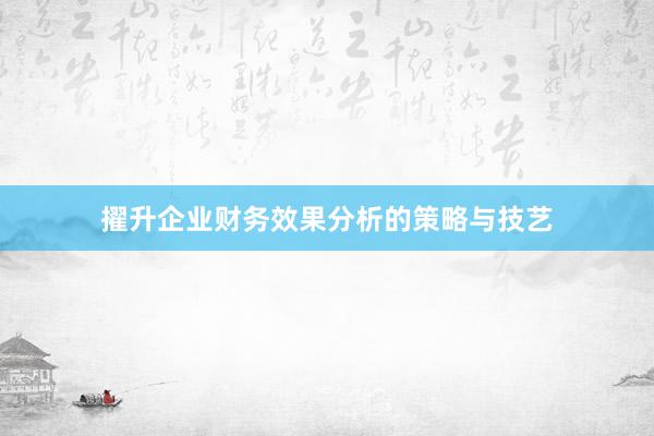 擢升企业财务效果分析的策略与技艺