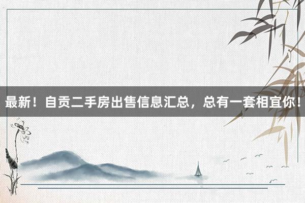 最新！自贡二手房出售信息汇总，总有一套相宜你！