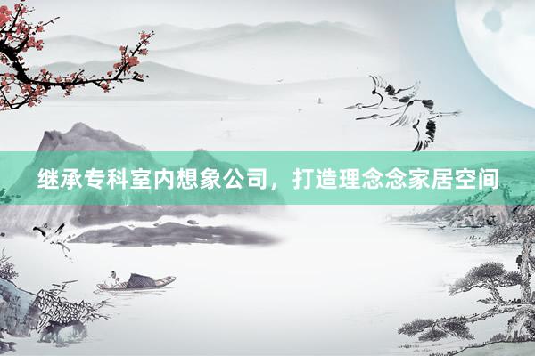 继承专科室内想象公司，打造理念念家居空间