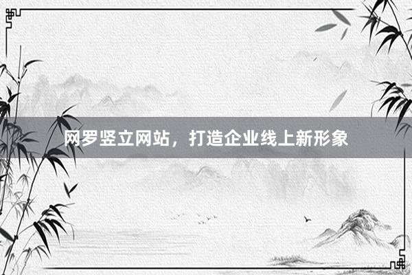 网罗竖立网站，打造企业线上新形象