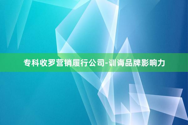 专科收罗营销履行公司-训诲品牌影响力