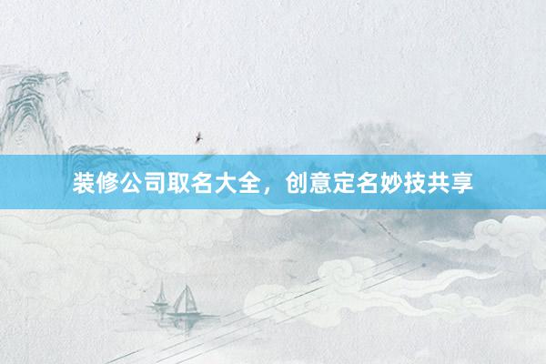 装修公司取名大全，创意定名妙技共享