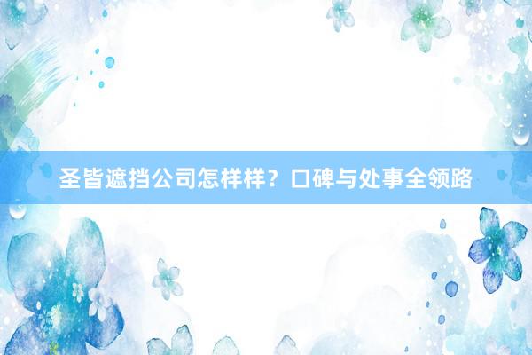 圣皆遮挡公司怎样样？口碑与处事全领路