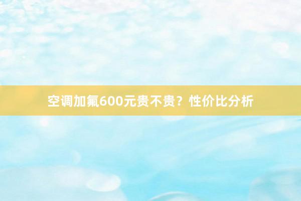空调加氟600元贵不贵？性价比分析