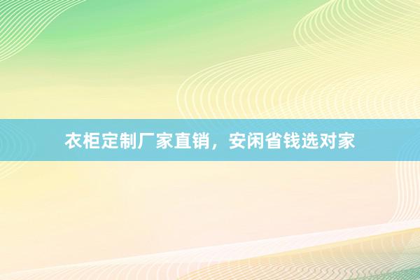 衣柜定制厂家直销，安闲省钱选对家